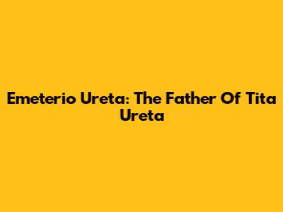 Emeterio Ureta: The Father Of Tita Ureta