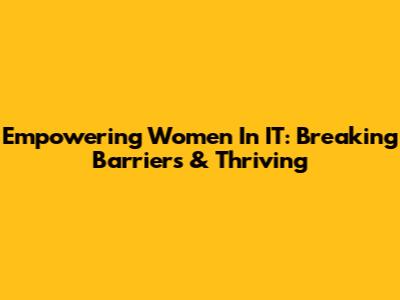 Empowering Women In IT: Breaking Barriers & Thriving