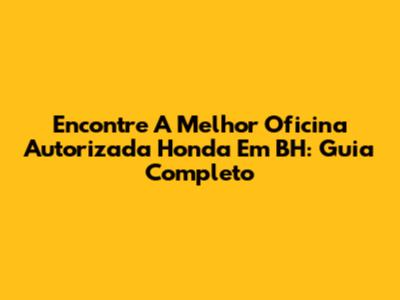 Encontre A Melhor Oficina Autorizada Honda Em BH: Guia Completo