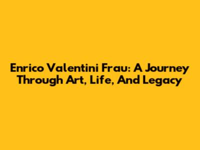 Enrico Valentini Frau: A Journey Through Art, Life, And Legacy
