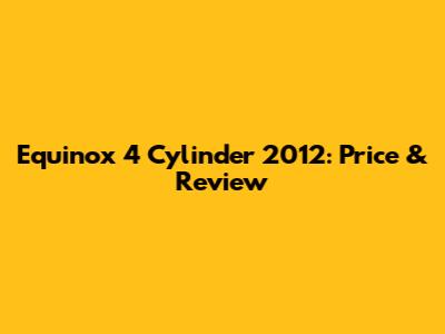 Equinox 4 Cylinder 2012: Price & Review