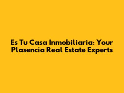 Es Tu Casa Inmobiliaria: Your Plasencia Real Estate Experts