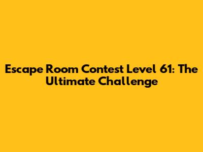 Escape Room Contest Level 61: The Ultimate Challenge