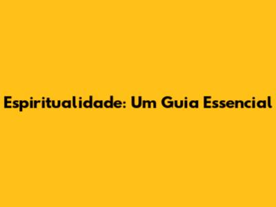 Espiritualidade: Um Guia Essencial