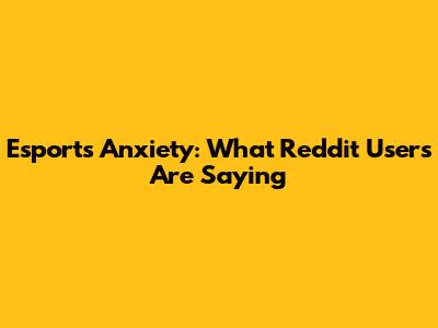 Esports Anxiety: What Reddit Users Are Saying