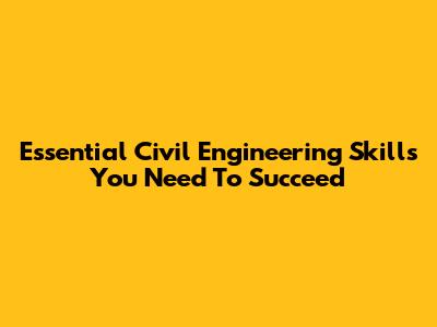 Essential Civil Engineering Skills You Need To Succeed