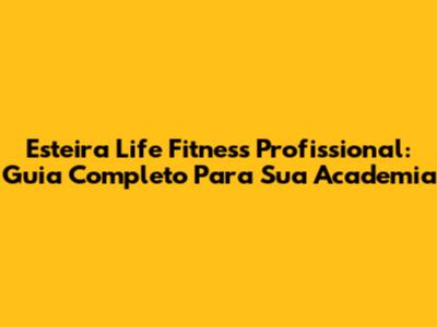 Esteira Life Fitness Profissional: Guia Completo Para Sua Academia