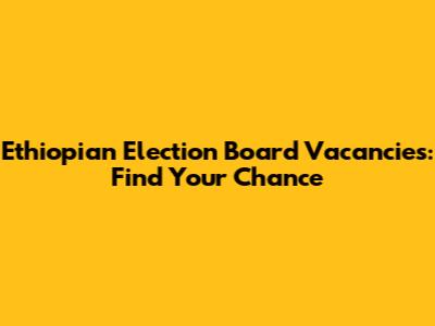 Ethiopian Election Board Vacancies: Find Your Chance
