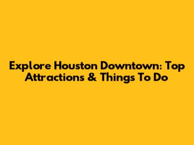Explore Houston Downtown: Top Attractions & Things To Do