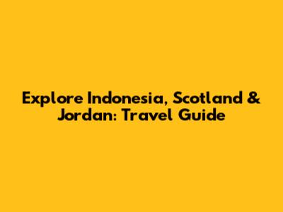 Explore Indonesia, Scotland & Jordan: Travel Guide