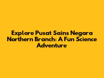 Explore Pusat Sains Negara Northern Branch: A Fun Science Adventure