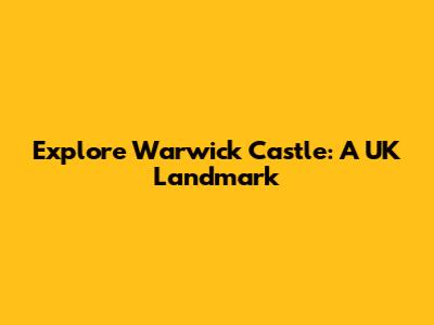 Explore Warwick Castle: A UK Landmark