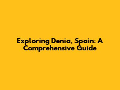 Exploring Denia, Spain: A Comprehensive Guide