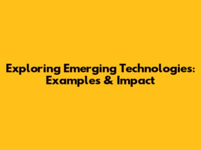 Exploring Emerging Technologies: Examples & Impact
