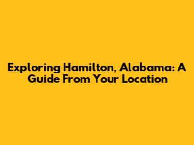 Exploring Hamilton, Alabama: A Guide From Your Location