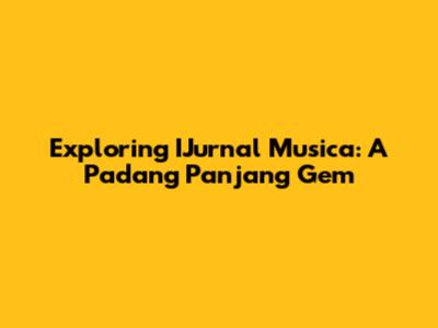 Exploring IJurnal Musica: A Padang Panjang Gem