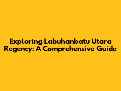 Exploring Labuhanbatu Utara Regency: A Comprehensive Guide