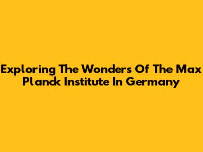 Exploring The Wonders Of The Max Planck Institute In Germany