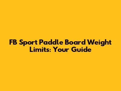 FB Sport Paddle Board Weight Limits: Your Guide