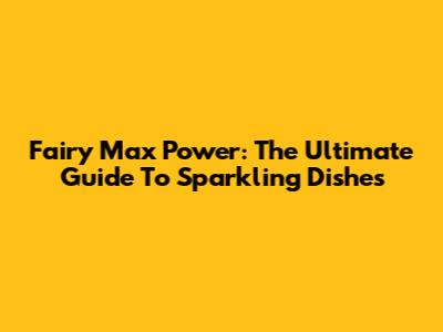 Fairy Max Power: The Ultimate Guide To Sparkling Dishes