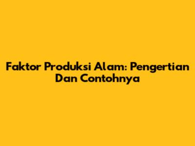 Faktor Produksi Alam: Pengertian Dan Contohnya