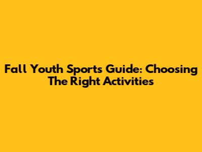 Fall Youth Sports Guide: Choosing The Right Activities