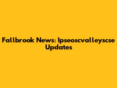 Fallbrook News: Ipseoscvalleyscse Updates