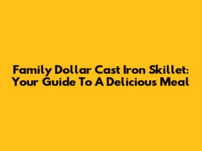 Family Dollar Cast Iron Skillet: Your Guide To A Delicious Meal