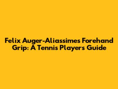 Felix Auger-Aliassime's Forehand Grip: A Tennis Player's Guide