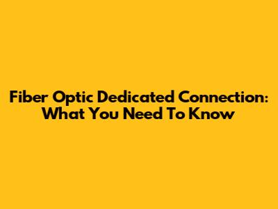 Fiber Optic Dedicated Connection: What You Need To Know