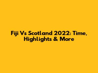 Fiji Vs Scotland 2022: Time, Highlights & More