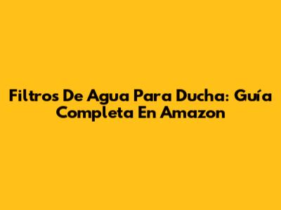 Filtros De Agua Para Ducha: Guía Completa En Amazon
