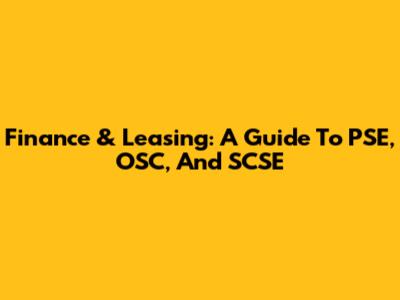 Finance & Leasing: A Guide To PSE, OSC, And SCSE