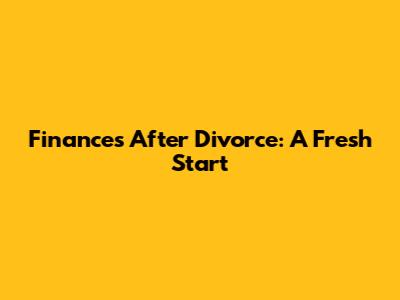 Finances After Divorce: A Fresh Start
