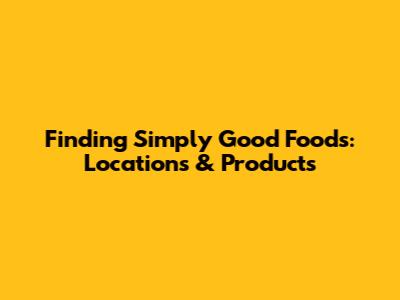 Finding Simply Good Foods: Locations & Products