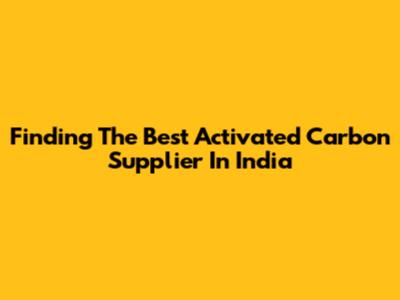 Finding The Best Activated Carbon Supplier In India