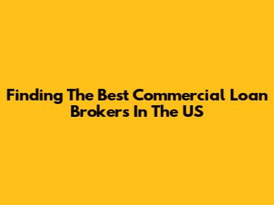 Finding The Best Commercial Loan Brokers In The US