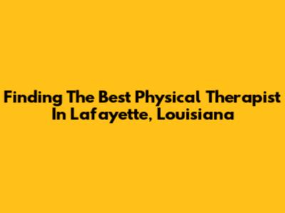 Finding The Best Physical Therapist In Lafayette, Louisiana