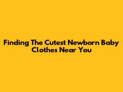 Finding The Cutest Newborn Baby Clothes Near You