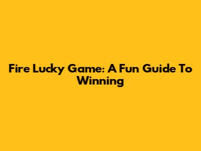 Fire Lucky Game: A Fun Guide To Winning