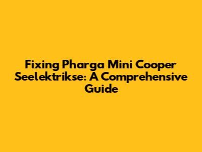 Fixing Pharga Mini Cooper Seelektrikse: A Comprehensive Guide