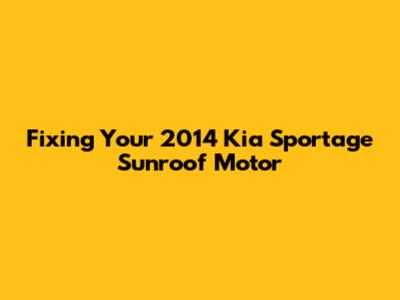 Fixing Your 2014 Kia Sportage Sunroof Motor