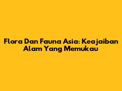 Flora Dan Fauna Asia: Keajaiban Alam Yang Memukau