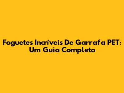Foguetes Incríveis De Garrafa PET: Um Guia Completo