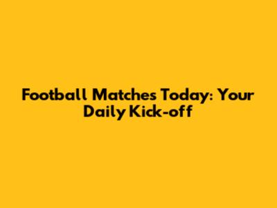 Football Matches Today: Your Daily Kick-off