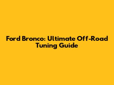Ford Bronco: Ultimate Off-Road Tuning Guide