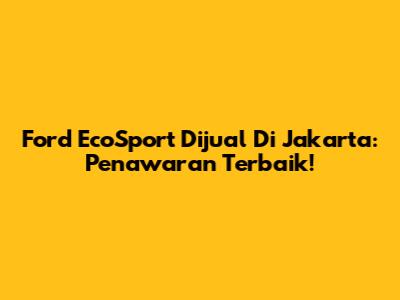 Ford EcoSport Dijual Di Jakarta: Penawaran Terbaik!