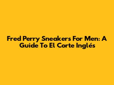 Fred Perry Sneakers For Men: A Guide To El Corte Inglés