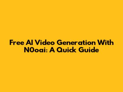 Free AI Video Generation With N0oai: A Quick Guide