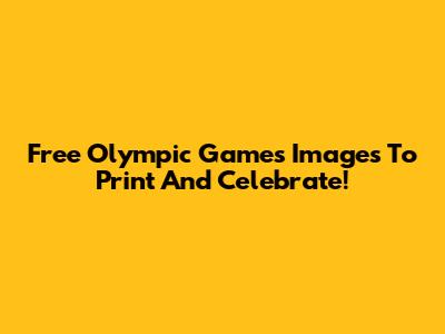Free Olympic Games Images To Print And Celebrate!
